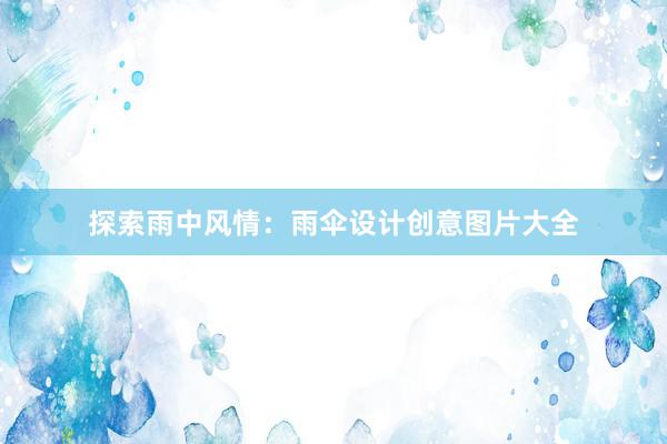 探索雨中风情：雨伞设计创意图片大全